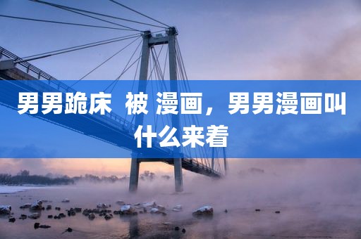 男男跪床  被 漫画，男男漫画叫什么来着