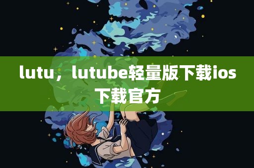 lutu，lutube轻量版下载ios下载官方