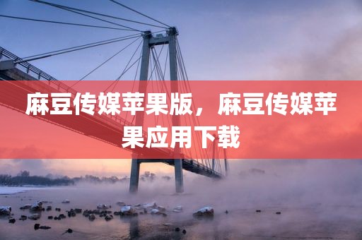 麻豆传媒苹果版，麻豆传媒苹果应用下载