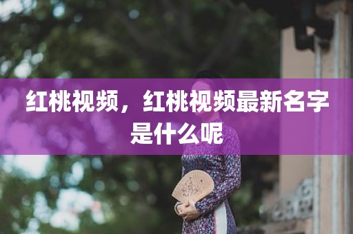 红桃视频，红桃视频最新名字是什么呢