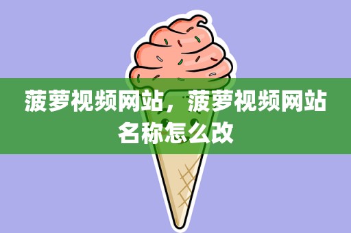 菠萝视频网站，菠萝视频网站名称怎么改