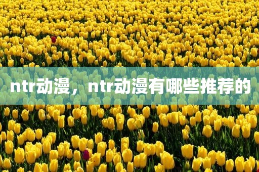 ntr动漫，ntr动漫有哪些推荐的
