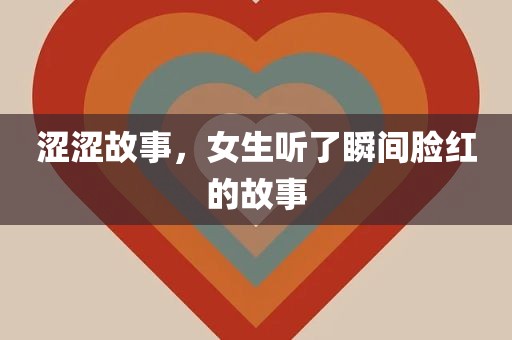 涩涩故事，女生听了瞬间脸红的故事