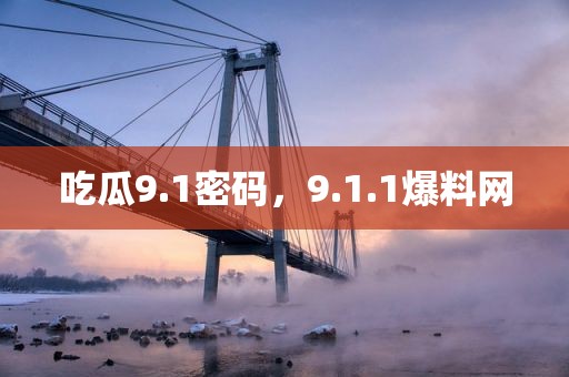 吃瓜9.1密码，9.1.1爆料网