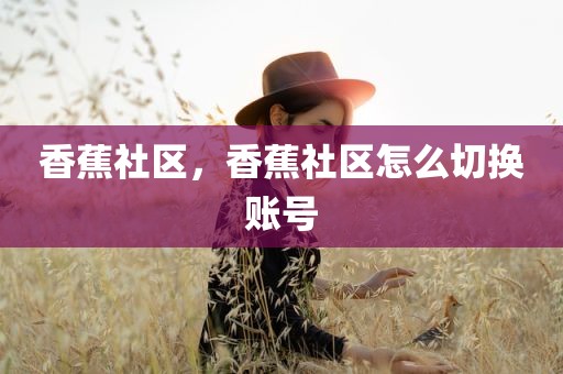 香蕉社区，香蕉社区怎么切换账号