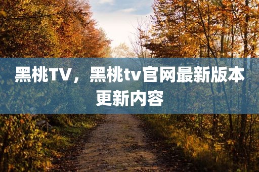 黑桃TV，黑桃tv官网最新版本更新内容