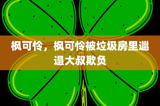 枫可怜，枫可怜被垃圾房里邋遢大叔欺负