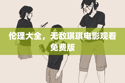 伦理大全，无敌琪琪电影观看免费版