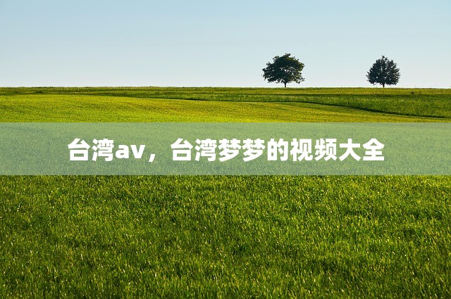 台湾av，台湾梦梦的视频大全
