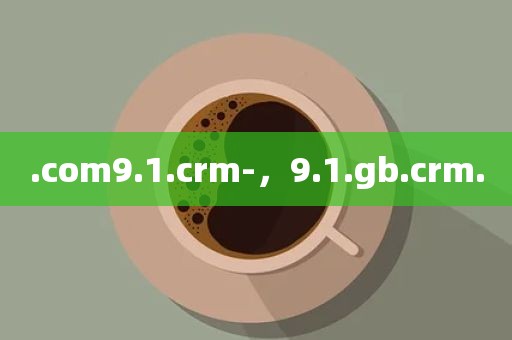 .com9.1.crm-，9.1.gb.crm.