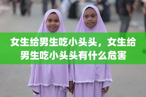 女生给男生吃小头头，女生给男生吃小头头有什么危害