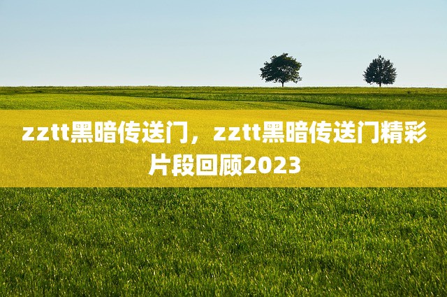 zztt黑暗传送门，zztt黑暗传送门精彩片段回顾2023