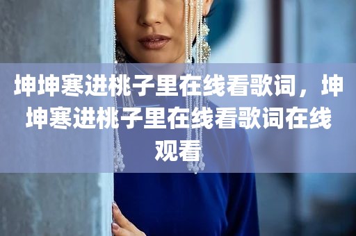 坤坤寒进桃子里在线看歌词，坤坤寒进桃子里在线看歌词在线观看