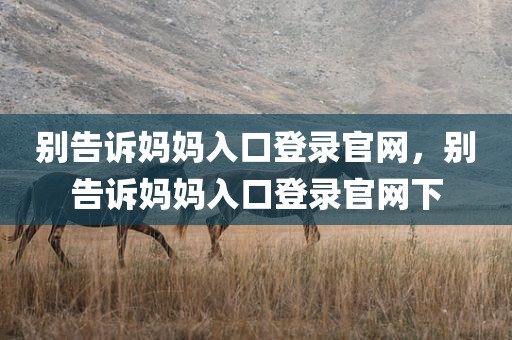 别告诉妈妈入口登录官网，别告诉妈妈入口登录官网下