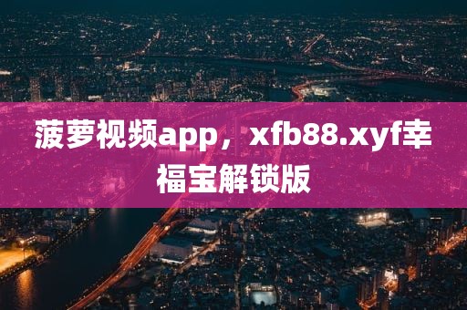 菠萝视频app，xfb88.xyf幸福宝解锁版