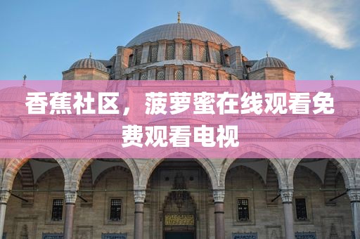 香蕉社区，菠萝蜜在线观看免费观看电视