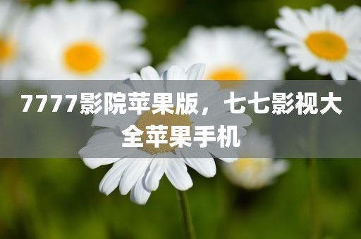 7777影院苹果版，七七影视大全苹果手机