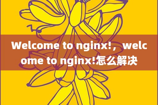 Welcome to nginx!，welcome to nginx!怎么解决