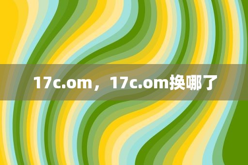 17c.om，17c.om换哪了