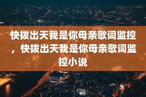 快拨出天我是你母亲歌词监控，快拨出天我是你母亲歌词监控小说