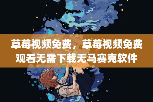 草莓视频免费，草莓视频免费观看无需下载无马赛克软件