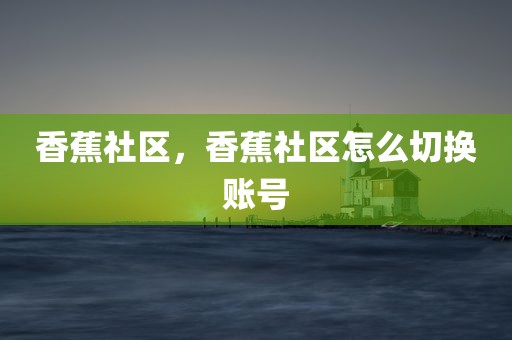 香蕉社区，香蕉社区怎么切换账号