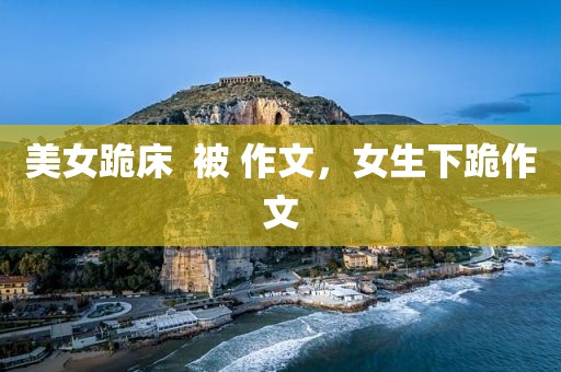 美女跪床  被 作文，女生下跪作文