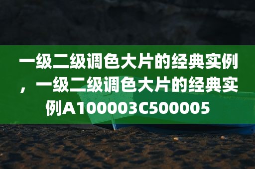 一级二级调色大片的经典实例，一级二级调色大片的经典实例A100003C500005