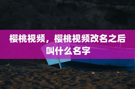 樱桃视频，樱桃视频改名之后叫什么名字