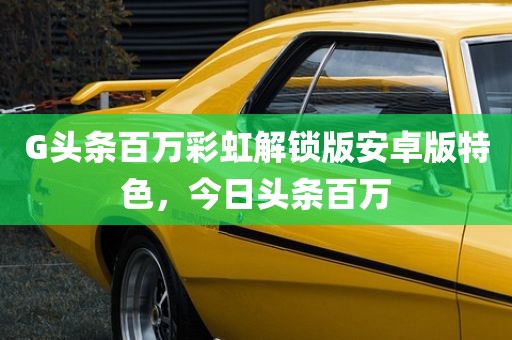 G头条百万彩虹解锁版安卓版特色，今日头条百万