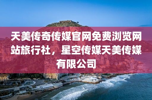 天美传奇传媒官网免费浏览网站旅行社，星空传媒天美传媒有限公司