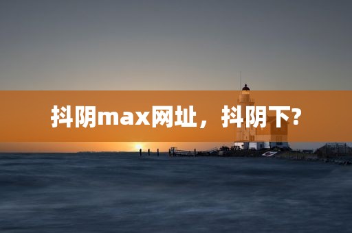 抖阴max网址，抖阴下?