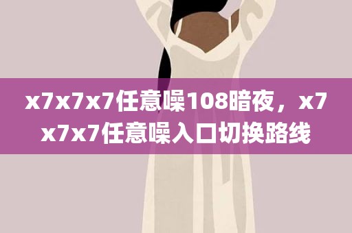 x7x7x7任意噪108暗夜，x7x7x7任意噪入口切换路线