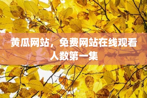 黄瓜网站，免费网站在线观看人数第一集