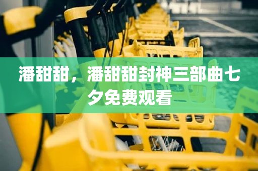 潘甜甜，潘甜甜封神三部曲七夕免费观看