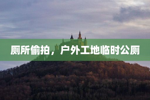 厕所偷拍，户外工地临时公厕