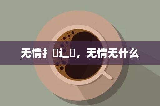 无情扌臿辶畐，无情无什么