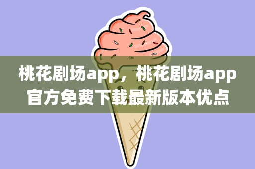 桃花剧场app，桃花剧场app官方免费下载最新版本优点