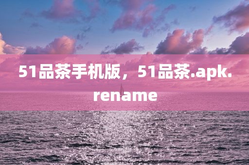 51品茶手机版，51品茶.apk.rename