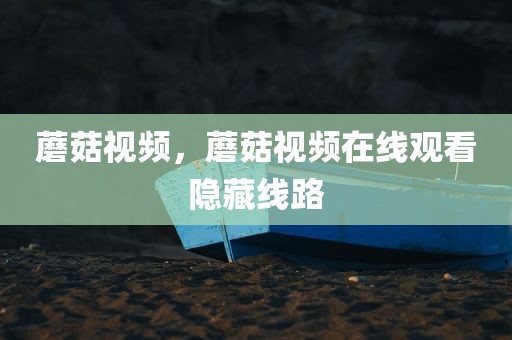 蘑菇视频，蘑菇视频在线观看隐藏线路