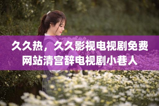 久久热，久久影视电视剧免费网站清宫辞电视剧小巷人