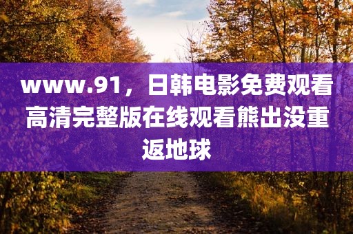 www.91，日韩电影免费观看高清完整版在线观看熊出没重返地球