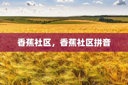香蕉社区，香蕉社区拼音