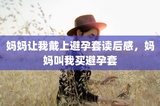 妈妈让我戴上避孕套读后感，妈妈叫我买避孕套
