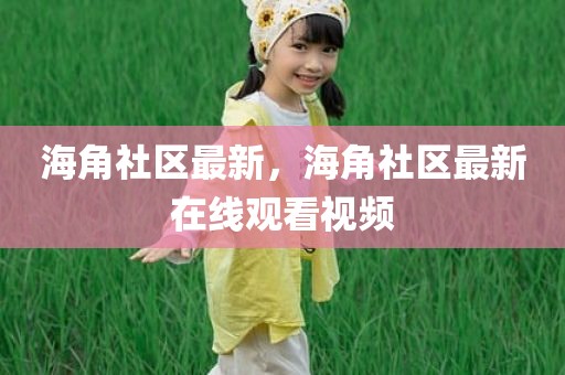 海角社区最新，海角社区最新在线观看视频