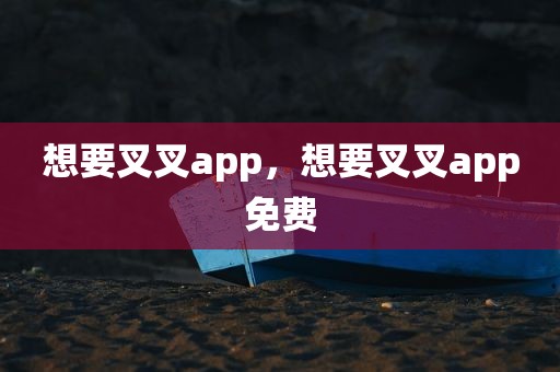 想要叉叉app，想要叉叉app免费