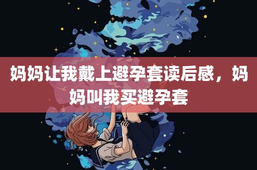 妈妈让我戴上避孕套读后感，妈妈叫我买避孕套