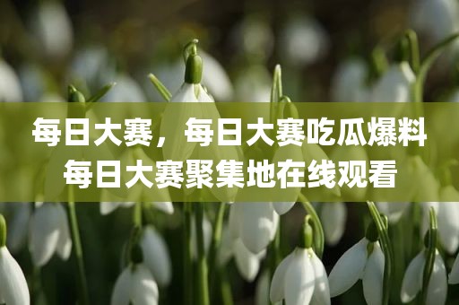 每日大赛，每日大赛吃瓜爆料每日大赛聚集地在线观看