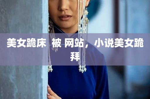 美女跪床  被 网站，小说美女跪拜