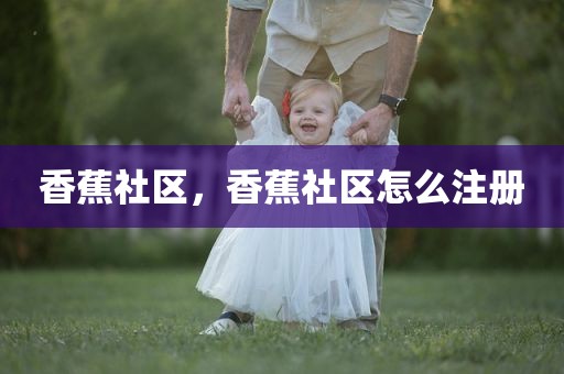 香蕉社区，香蕉社区怎么注册